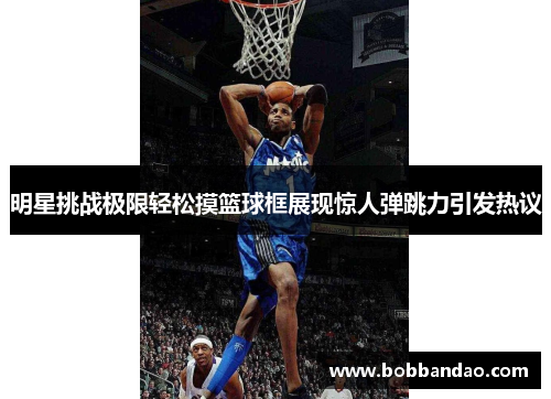 明星挑战极限轻松摸篮球框展现惊人弹跳力引发热议